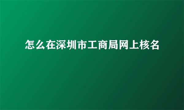 怎么在深圳市工商局网上核名