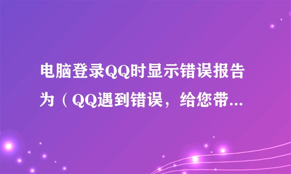 电脑登录QQ时显示错误报告为（QQ遇到错误，给您带来的不便，我们深表歉意。该怎么解决？？？