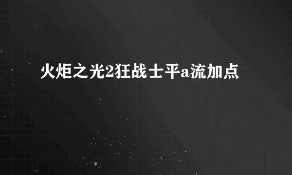 火炬之光2狂战士平a流加点