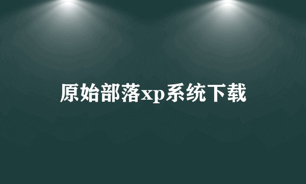 原始部落xp系统下载