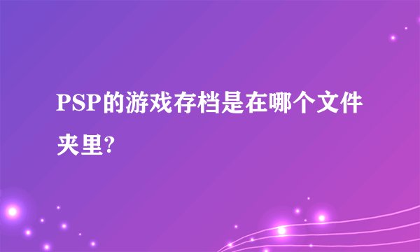 PSP的游戏存档是在哪个文件夹里?
