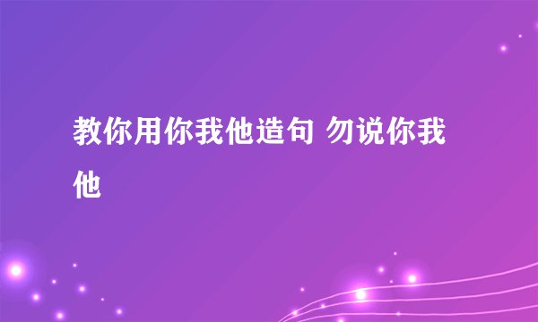 教你用你我他造句 勿说你我他