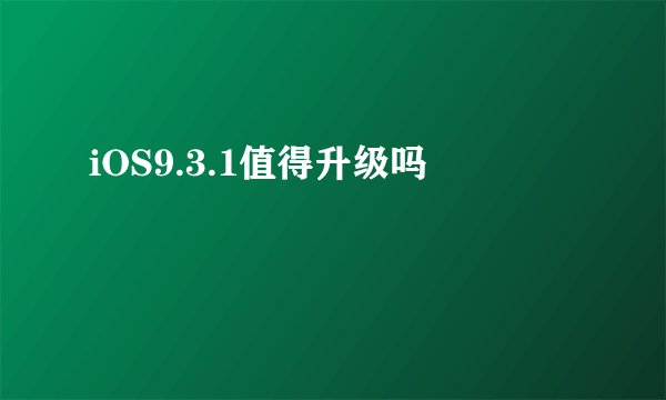 iOS9.3.1值得升级吗