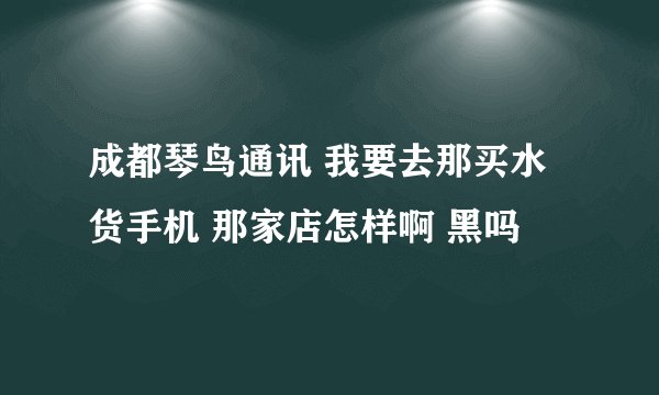 成都琴鸟通讯 我要去那买水货手机 那家店怎样啊 黑吗