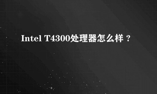 Intel T4300处理器怎么样 ?