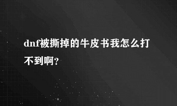 dnf被撕掉的牛皮书我怎么打不到啊？