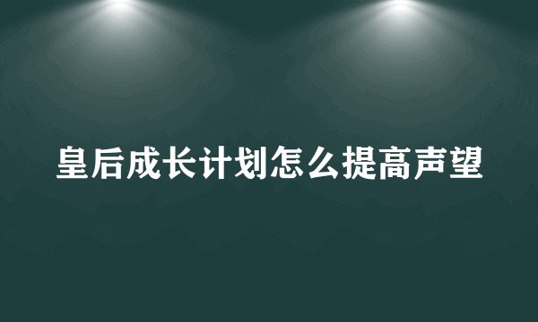 皇后成长计划怎么提高声望