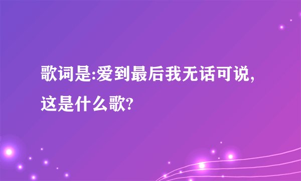 歌词是:爱到最后我无话可说,这是什么歌?