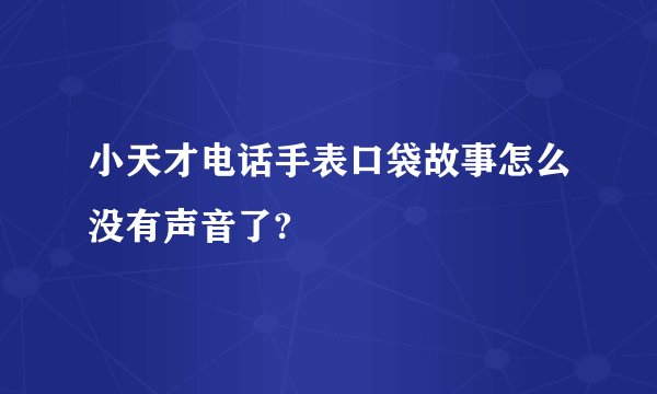 小天才电话手表口袋故事怎么没有声音了?