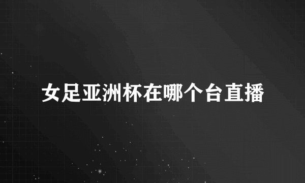 女足亚洲杯在哪个台直播