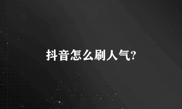 抖音怎么刷人气?