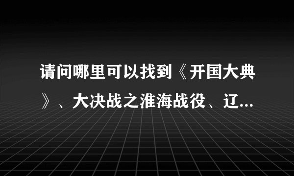 请问哪里可以找到《开国大典》、大决战之淮海战役、辽沈战役、平津战役这几部电影的高清下载啊?