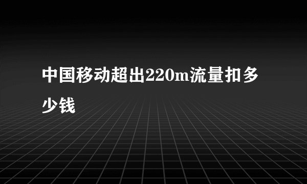 中国移动超出220m流量扣多少钱