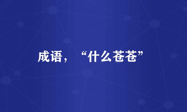 成语，“什么苍苍”