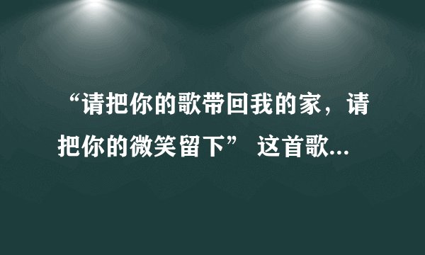 “请把你的歌带回我的家，请把你的微笑留下” 这首歌叫什么名字？