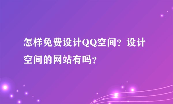 怎样免费设计QQ空间？设计空间的网站有吗？