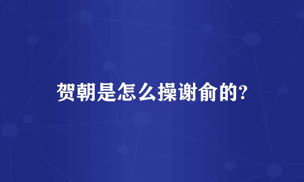 贺朝是怎么操谢俞的?