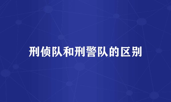 刑侦队和刑警队的区别