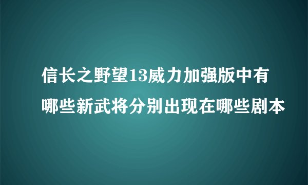 信长之野望13威力加强版中有哪些新武将分别出现在哪些剧本
