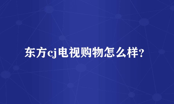 东方cj电视购物怎么样？