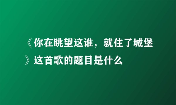 《你在眺望这谁，就住了城堡》这首歌的题目是什么