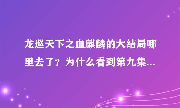 龙巡天下之血麒麟的大结局哪里去了？为什么看到第九集结束不是结局，而第十集却是无童镇的故事了？