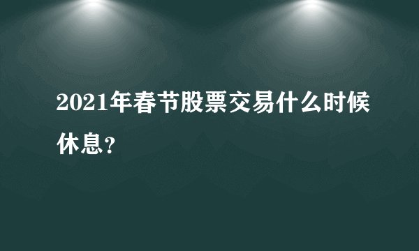 2021年春节股票交易什么时候休息？