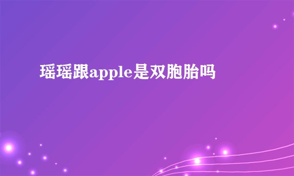 瑶瑶跟apple是双胞胎吗