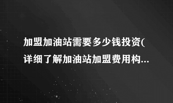 加盟加油站需要多少钱投资(详细了解加油站加盟费用构成和风险分析)