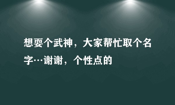 想耍个武神，大家帮忙取个名字…谢谢，个性点的