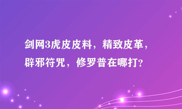 剑网3虎皮皮料，精致皮革，辟邪符咒，修罗普在哪打？