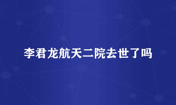 李君龙航天二院去世了吗