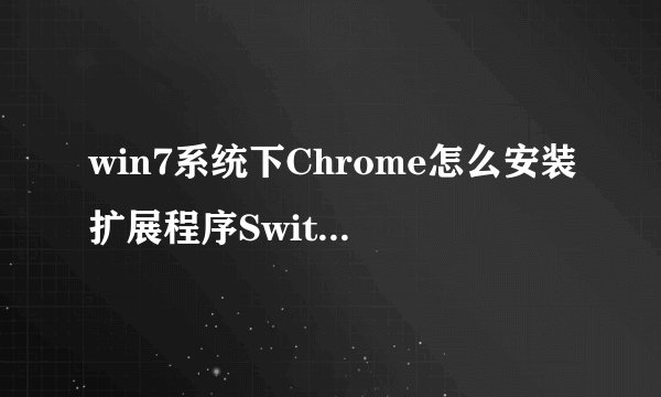 win7系统下Chrome怎么安装扩展程序SwitchySharp
