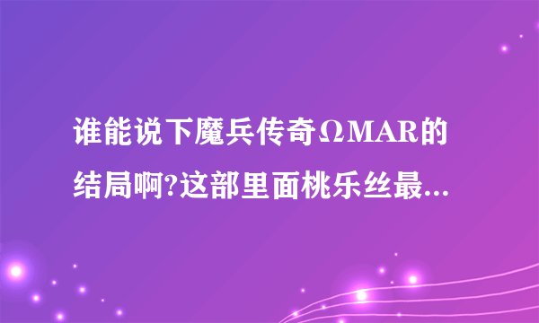 谁能说下魔兵传奇ΩMAR的结局啊?这部里面桃乐丝最后怎么样了?