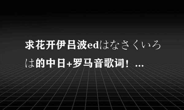 求花开伊吕波edはなさくいろは的中日+罗马音歌词！！！！！！！！