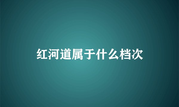 红河道属于什么档次