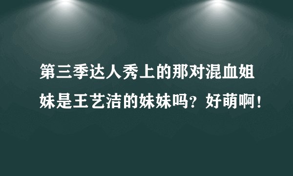 第三季达人秀上的那对混血姐妹是王艺洁的妹妹吗？好萌啊！