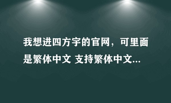 我想进四方宇的官网，可里面是繁体中文 支持繁体中文的软件也无法下载 怎么办啊？