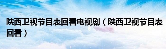 陕西卫视节目表回看电视剧陕西卫视节目表回看