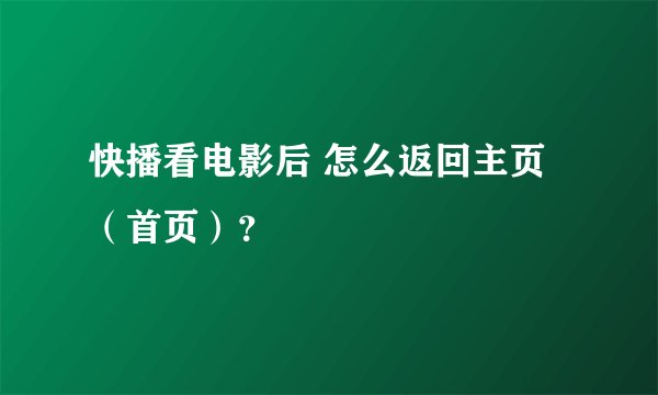 快播看电影后 怎么返回主页 （首页）？