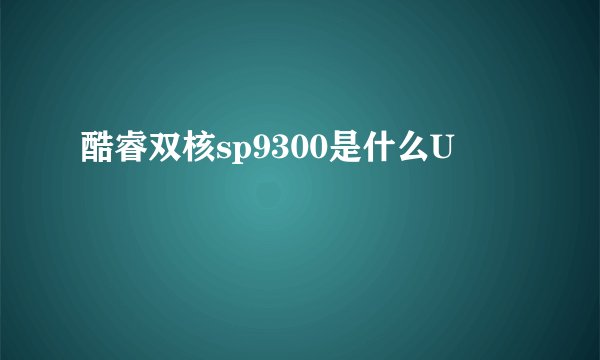 酷睿双核sp9300是什么U