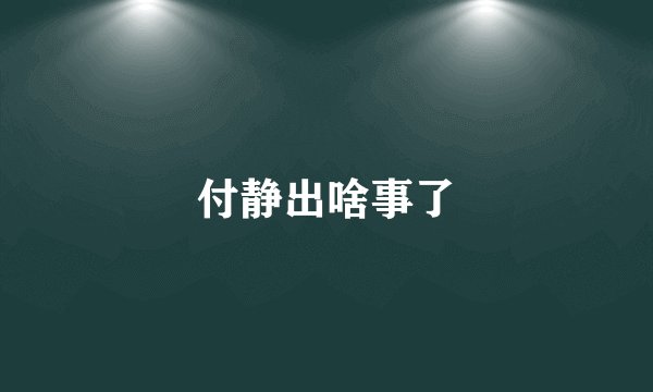 付静出啥事了