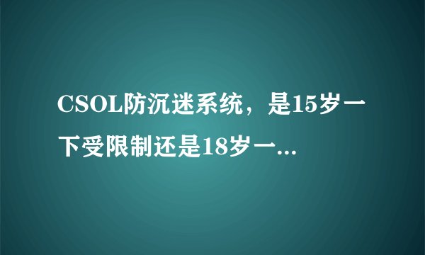 CSOL防沉迷系统，是15岁一下受限制还是18岁一下受限制？