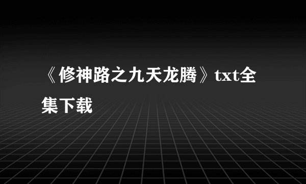 《修神路之九天龙腾》txt全集下载