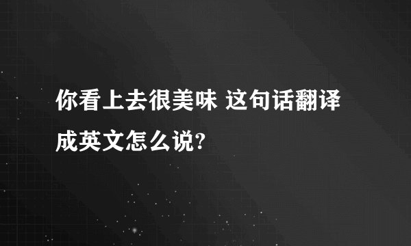你看上去很美味 这句话翻译成英文怎么说?