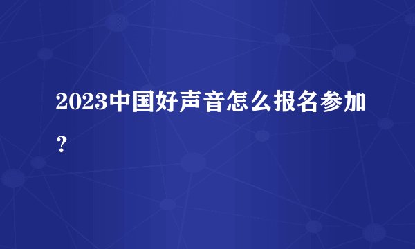 2023中国好声音怎么报名参加？