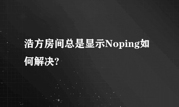 浩方房间总是显示Noping如何解决?