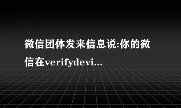 微信团体发来信息说:你的微信在verifydevice上登录过，请问