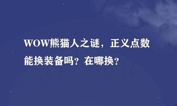 WOW熊猫人之谜，正义点数能换装备吗？在哪换？