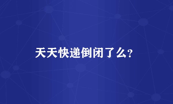 天天快递倒闭了么？